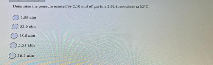 Determine the pressure exerted by 2.10 mol of gas in a 2.92-L container at 32°C.
1.89 atm
52.6 atm
18.0 atm
5.51 atm
16.1 atm