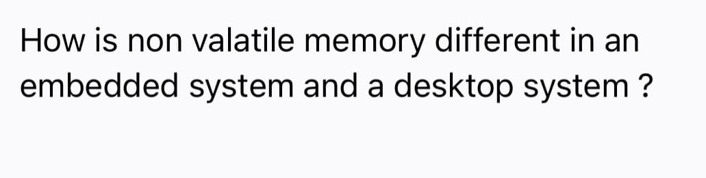 How is non valatile memory different in an
embedded system and a desktop system ?
