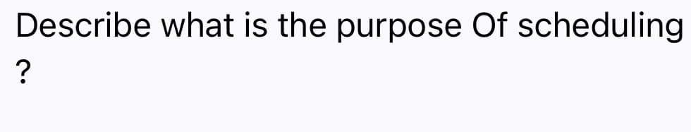 Describe what is the purpose Of scheduling
?
