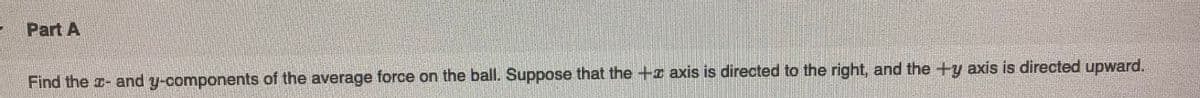 Part A
Find the x- and y-components of the average force on the ball. Suppose that the + axis is directed to the right, and the +y axis is directed upward.
