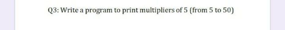 Q3: Write a program to print multipliers of 5 (from 5 to 50)
