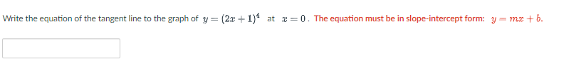 Write the equation of the tangent line to the graph of y = (2x + 1) at x = 0. The equation must be in slope-intercept form: y = mx + b.