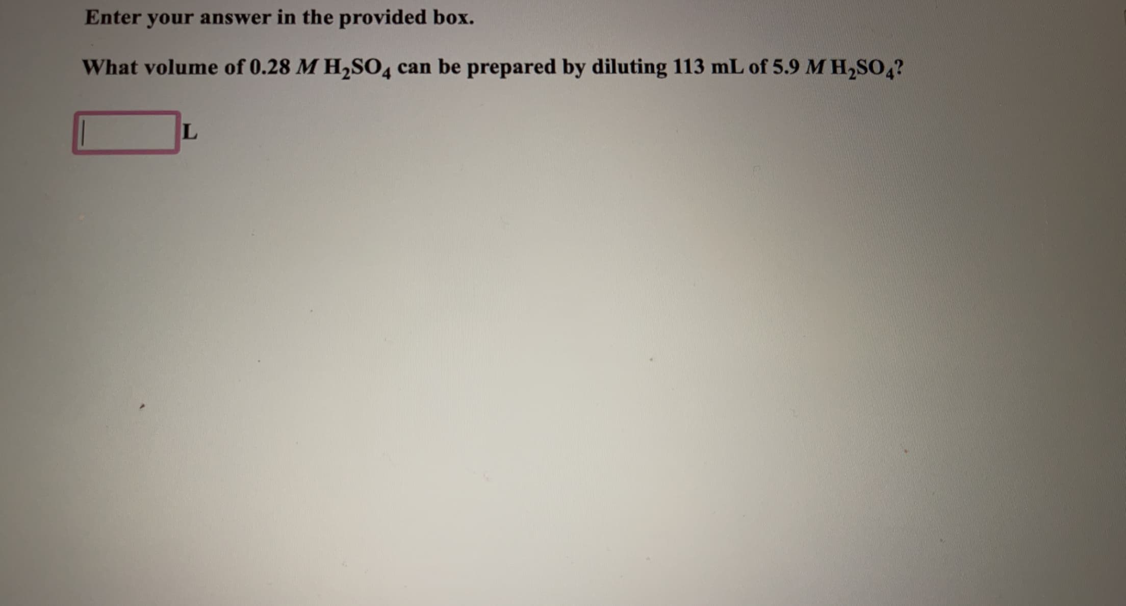 What volume of 0.28 M H2SO4 can be prepared by diluting 113 mL of 5.9 M H,sO,?
L
