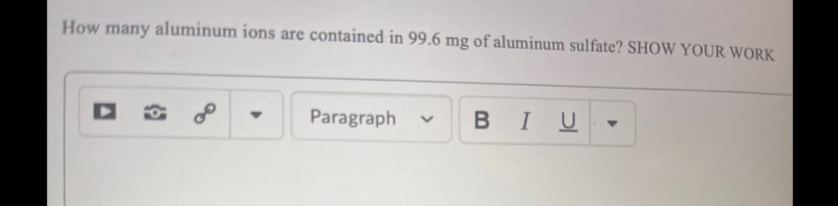 How many aluminum ions are contained in 99.6 mg of aluminum sulfate? SHOW YOUR WORK
Paragraph
BIU
