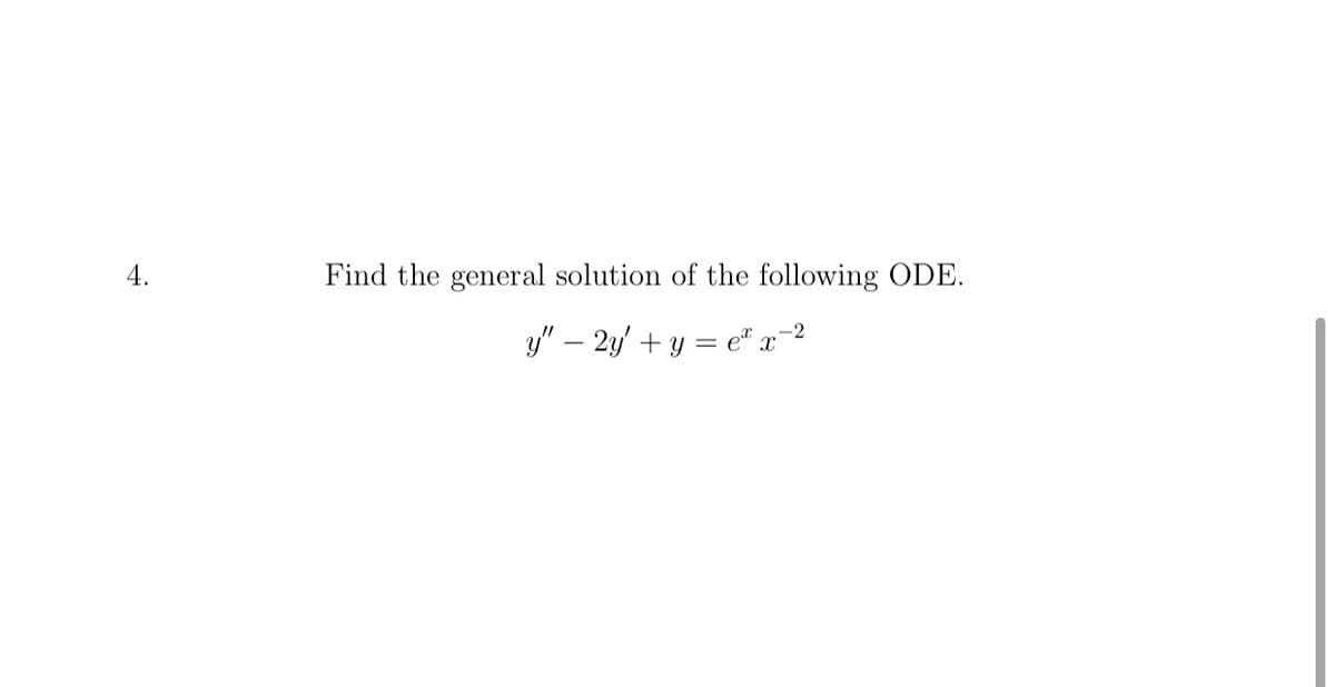 ### Problem 4: Solving an Ordinary Differential Equation

**Objective:**
Find the general solution of the following ordinary differential equation (ODE):

\[ y'' - 2y' + y = e^x x^{-2} \]

**Details:**

- \( y'' \) denotes the second derivative of \( y \) with respect to \( x \).
- \( y' \) denotes the first derivative of \( y \) with respect to \( x \).
- The equation is non-homogeneous due to the presence of the term \( e^x x^{-2} \).

**Approach:**

To find the general solution of this second-order linear non-homogeneous differential equation, follow these steps:

1. **Solve the Homogeneous Equation:**
   \[ y'' - 2y' + y = 0 \]
   Determine the characteristic equation and find the complementary solution by solving for the roots.

2. **Find a Particular Solution:**
   Use an appropriate method such as undetermined coefficients or variation of parameters to find a particular solution to the non-homogeneous equation.

3. **Combine Solutions:**
   The general solution is the sum of the complementary solution and the particular solution.

By completing these steps, you'll arrive at the general solution of the given differential equation.