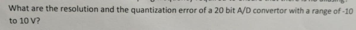 What are the resolution and the quantization error of a 20 bit A/D convertor with a range of -10
to 10 V?