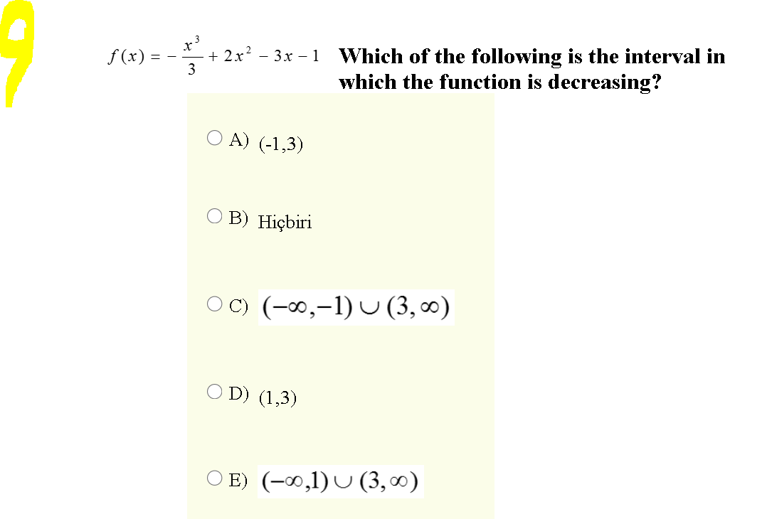 + 2x? - 3x – 1 Which of the following is the interval in
which the function is decreasing?
f (x) :
3
A) (-1,3)
O B) Hiçbiri
OC) (-0,-1) U (3, ∞0)
O D) (1,3)
O E) (-∞,1)U (3, ∞)
