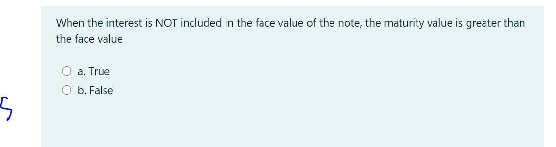 When the interest is NOT included in the face value of the note, the maturity value is greater than
the face value
a. True
Ob. False
