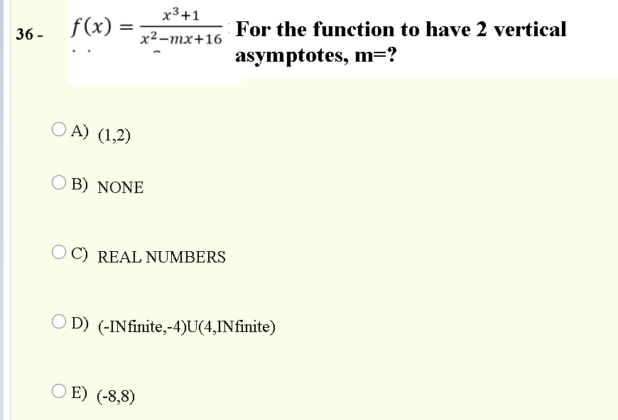 x3+1
f(x) =
For the function to have 2 vertical
36 -
х2—тх+16
asymptotes, m=?
O A) (1,2)
B) NONE
O C) REAL NUMBERS
O D) (-INfinite,-4)U(4,INfinite)
O E) (-8,8)
