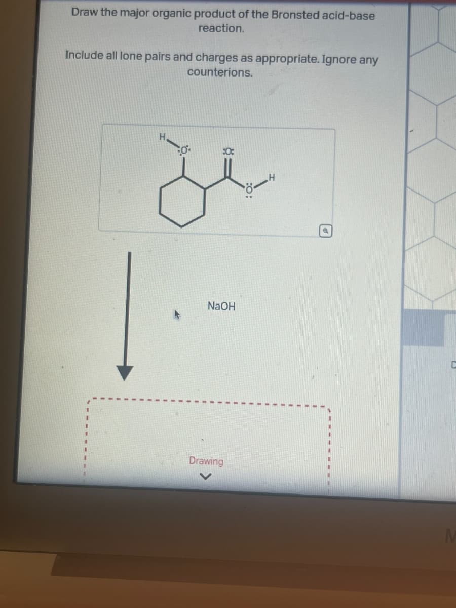 Draw the major organic product of the Bronsted acid-base
reaction.
Include all lone pairs and charges as appropriate. Ignore any
counterions.
:0:
NaOH
Drawing
D