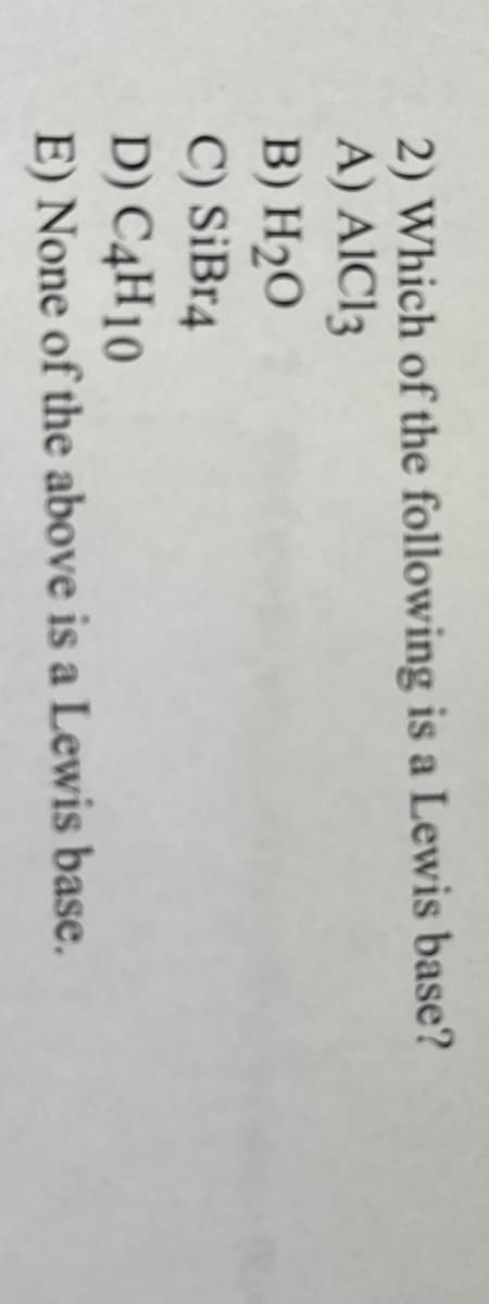 2) Which of the following is a Lewis base?
A) AIC13
B) H₂O
C) SiBr4
D) C4H10
E) None of the above is a Lewis base.