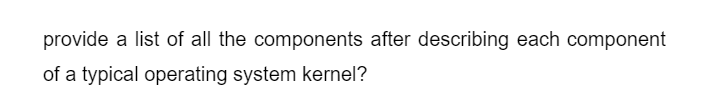 provide a list of all the components after describing each component
of a typical operating system kernel?