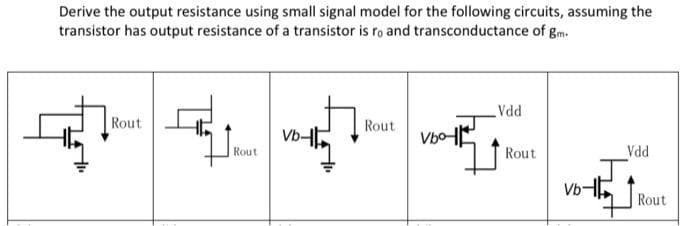 Derive the output resistance using small signal model for the following circuits, assuming the
transistor has output resistance of a transistor is ro and transconductance of gm.
Rout
PPA
Rout
Vb-
Vbo
Rout
Rout
Vdd
Vb-
Rout
