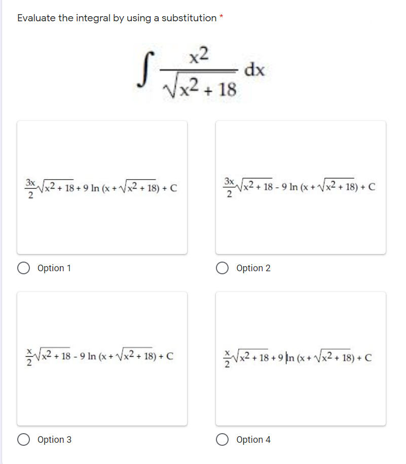 Evaluate the integral by using a substitution *
x2
dx
VxZ + 18
x2 + 18 + 9 In (x + Vx2 + 18) + C
3x
8 - 9 In (x +Vx2 + 18) + C
Option 1
Option 2
Vx2 + 18 - 9 In (x + Vx2+ 18) + C
Va2 • 18 + 9 n (x + a2 • 18) + C
Option 3
Option 4
