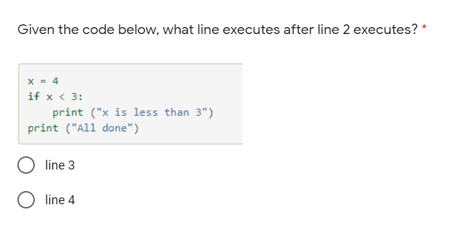 Given the code below, what line executes after line 2 executes? *
x = 4
if x < 3:
print ("x is less than 3")
print ("All done")
line 3
line 4
