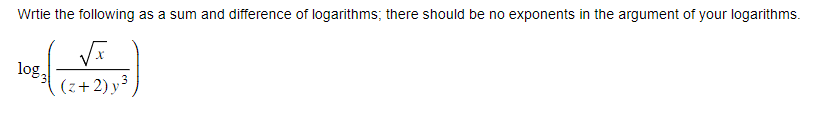 Wrtie the following as a sum and difference of logarithms; there should be no exponents in the argument of your logarithms.
( √ )
3
(z+2) y
log