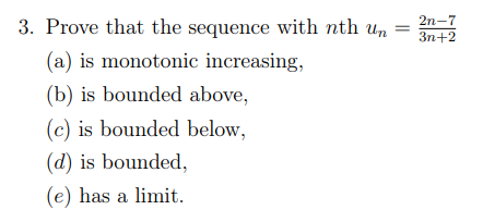 3. Prove that the sequence with nth un
(a) is monotonic increasing,
(b) is bounded above,
(c) is bounded below,
(d) is bounded,
(e) has a limit.
2n-7
3n+2