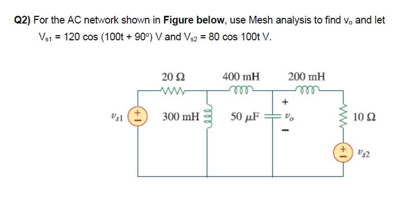 Q2) For the AC network shown in Figure below, use Mesh analysis to find v, and let
Vs1 = 120 cos (100t + 90°) Vand Vs2 = 80 cos 100t V.
20 2
400 mH
200 mH
ww
+
300 mH
50 μF
10 2
