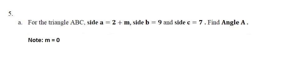 5.
a. For the triangle ABC, side a = 2 + m, side b = 9 and side c = 7. Find Angle A.
Note: m = 0
