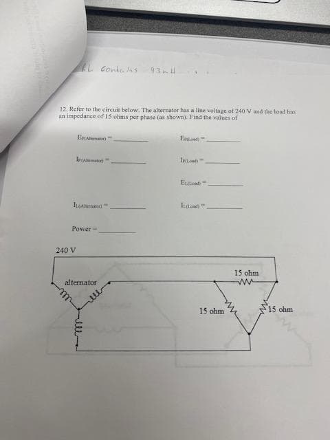 EL Conte s
93h1
12. Refer to the circuit below. The alternator has a line voltage of 240 V and the load has
an impedance of 15 ohms per phase (as shown). Find the values of
EPAlnat
Iamator
Ittoat)"
Power =
240 V
15 ohm
alternator
15 ohm
15 ohm
