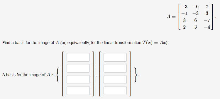 3 -6
-1
-3
3
A :
%3D
3
6
-7
2
3
Find a basis for the image of A (or, equivalently, for the linear transformation T(x)= Ax).
A basis for the image of A is
