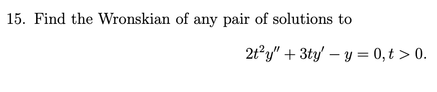 15. Find the Wronskian of any pair of solutions to
2t?y" + 3ty – y = 0, t > 0.
