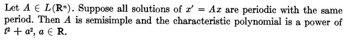 Let A € L (R¹). Suppose all solutions of x' = Ax are periodic with the same
period. Then A is semisimple and the characteristic polynomial is a power of
t² + a², a € R.