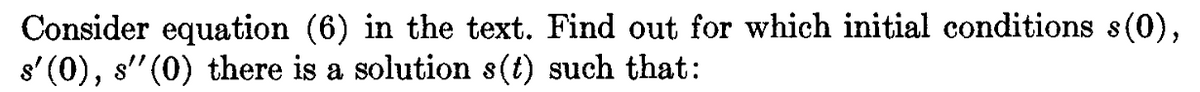 Consider equation (6) in the text. Find out for which initial conditions s(0),
s' (0), s' (0) there is a solution s(t) such that: