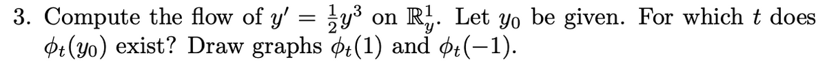 3. Compute the flow of y'
=
1/7y³ on R. Let yo be given. For which t does
Ot (yo) exist? Draw graphs t(1) and Ot(−1).