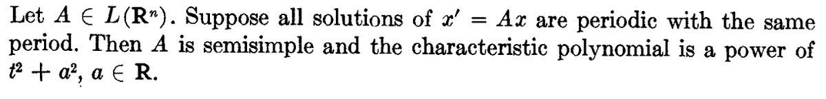 Let A E L (R¹). Suppose all solutions of x'
=
Ax are periodic with the same
period. Then A is semisimple and the characteristic polynomial is a power of
t² + a², a € R.