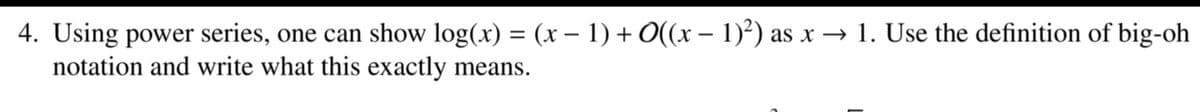 4. Using power series, one can show log(x) = (x − 1) + O((x − 1)²) as x → 1. Use the definition of big-oh
notation and write what this exactly means.