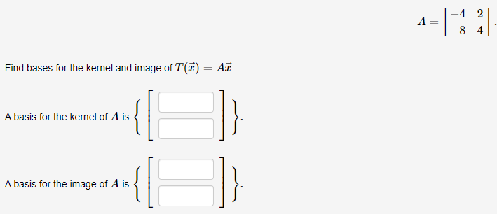 -4 2
A =
-8 4
Find bases for the kernel and image of T(7) = AT.
%3D
{
A basis for the kernel of A is
A basis for the image of A is
||
