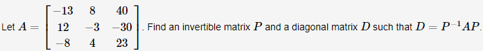 13
8
40
Let A
12
-3 -30
Find an invertible matrix P and a diagonal matrix D such that D= P_ 'AP.
-8
23
4)
