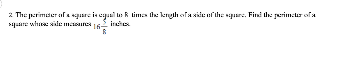 2. The perimeter of a square is equal to 8 times the length of a side of the square. Find the perimeter of a
square whose side measures
inches.
16-
8