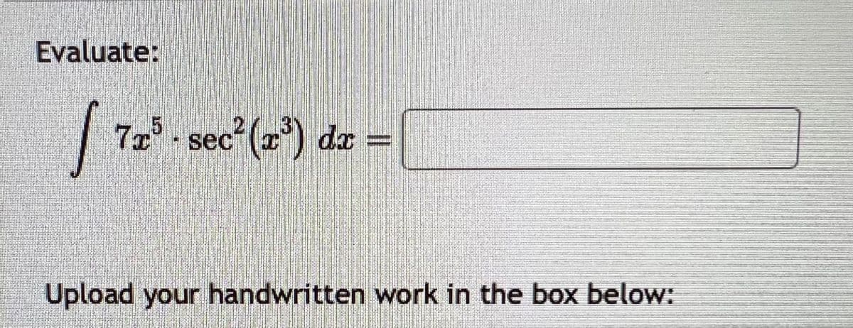 ### Integral Evaluation Problem

Evaluate the following integral:

\[ \int 7x^5 \cdot \sec^2(x^3) \, dx = \]

**Instructions**: Upload your handwritten work in the box below.