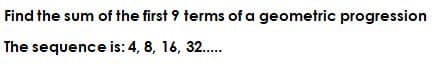 Find the sum of the first 9 terms of a geometric progression
The sequence is: 4, 8, 16, 32...
