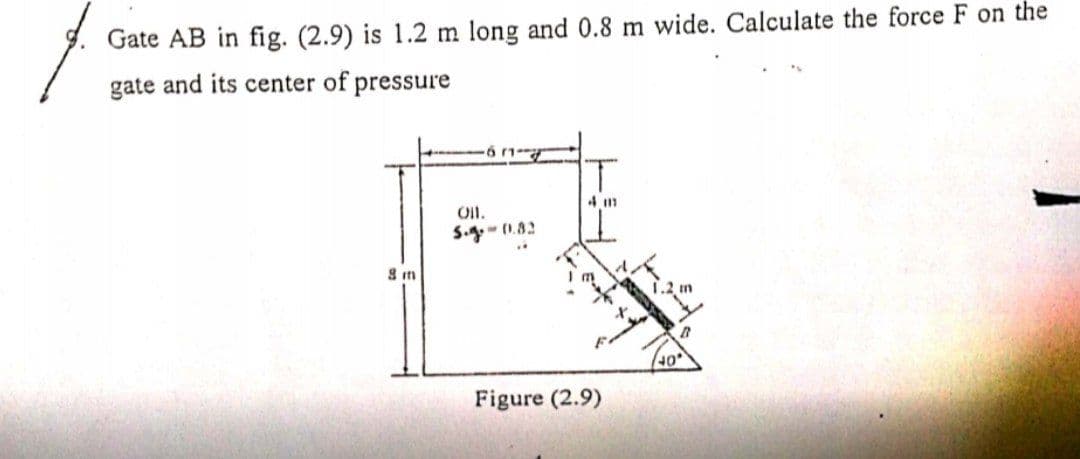 Gate AB in fig. (2.9) is 1.2 m long and 0.8 m wide. Calculate the force F on the
gate and its center of pressure
S.g- (0.82
Figure (2.9)
