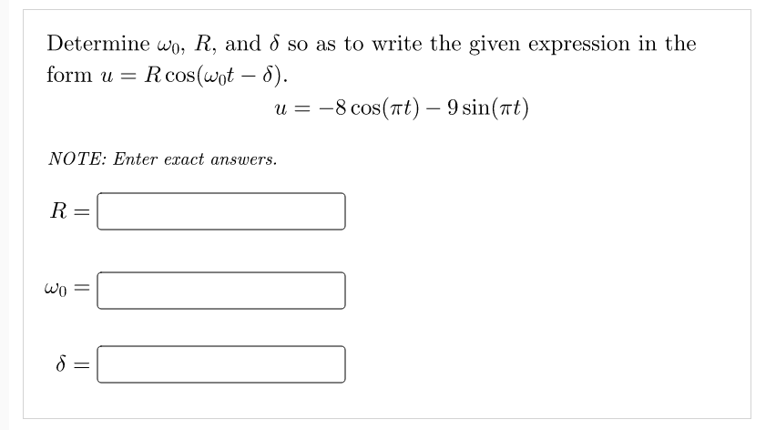 Determine wo, R, and 8 so as to write the given expression in the
form u = R cos(wot - 8).
u=−8 cos(tt) —9sin(at)
NOTE: Enter exact answers.
R =
wo =
8 =