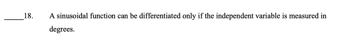 18.
A sinusoidal function can be differentiated only if the independent variable is measured in
degrees.
