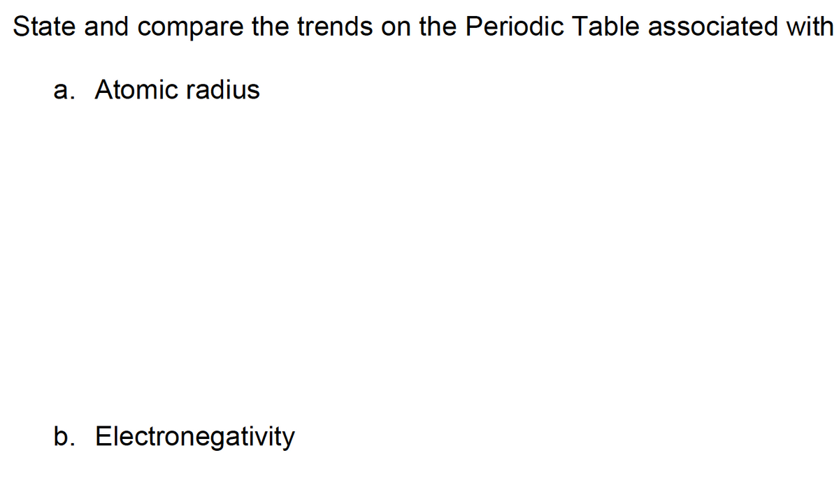 State and compare the trends on the Periodic Table associated with
a. Atomic radius
b. Electronegativity