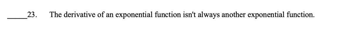 23.
The derivative of an exponential function isn't always another exponential function.
