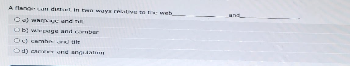 A flange can distort in two ways relative to the web_
O a) warpage and tilt
Ob) warpage and camber
Oc) camber and tilt
Od) camber and angulation
and