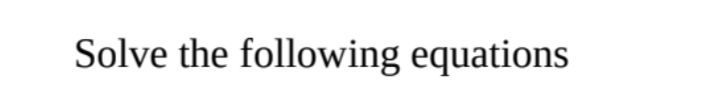 Solve the following equations