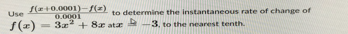 f(x+0.0001)-f(x)
0.0001
3x² + 8x atx-3, to the nearest tenth.
2
Use
ƒf(x)
=
to determine the instantaneous rate of change of