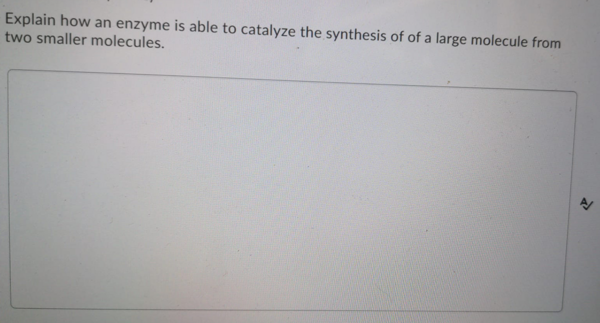 Explain how an enzyme is able to catalyze the synthesis of of a large molecule from
two smaller molecules.
