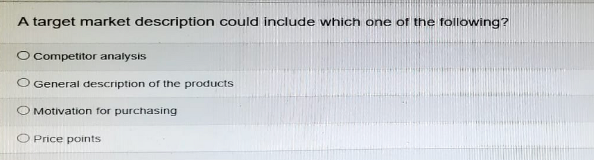 A target market description could include which one of the following?
O Competitor analysis
O General description of the products
Motivation for purchasing
O Price points