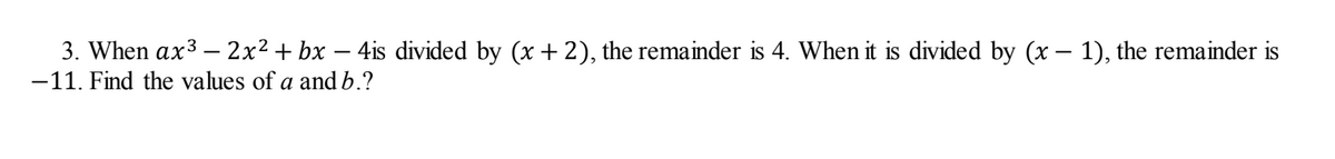 3. When ax3 – 2x² + bx – 4is divided by (x + 2), the remainder is 4. When it is divided by (x – 1), the remainder is
-11. Find the values of a and b.?
