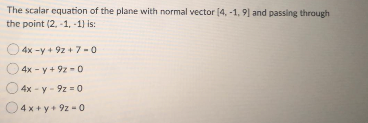 The scalar equation of the plane with normal vector [4, -1, 9] and passing through
the point (2, -1, -1) is:
4x -y + 9z + 7 = 0
4x - y + 9z = 0
4x - y - 9z = 0
O
4 x + y + 9z = 0
