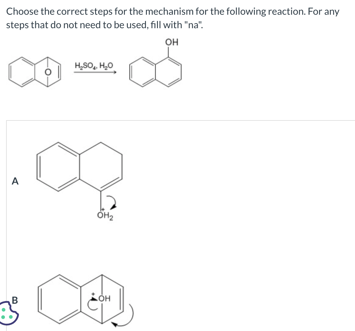 Choose the correct steps for the mechanism for the following reaction. For any
steps that do not need to be used, fill with "na".
OH
A
H₂SO4, H₂O
5 X
B
ÖH₂
OH