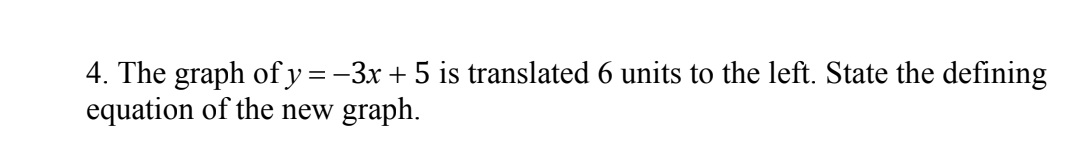 4. The graph of y=-3x + 5 is translated 6 units to the left. State the defining
equation of the new graph.